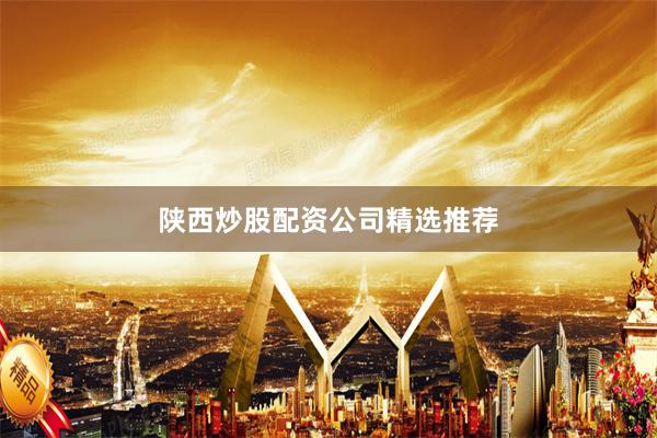 陕西炒股配资公司精选推荐