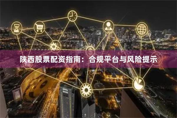 陕西股票配资指南：合规平台与风险提示