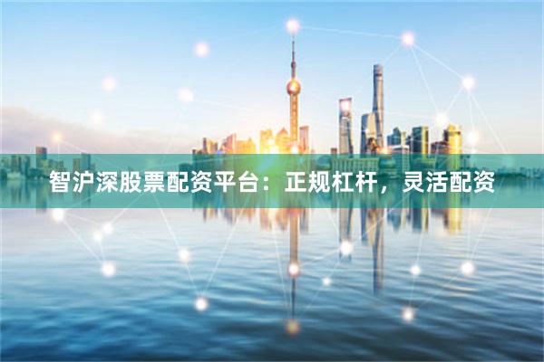 智沪深股票配资平台：正规杠杆，灵活配资