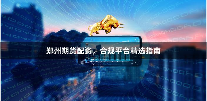 郑州期货配资，合规平台精选指南