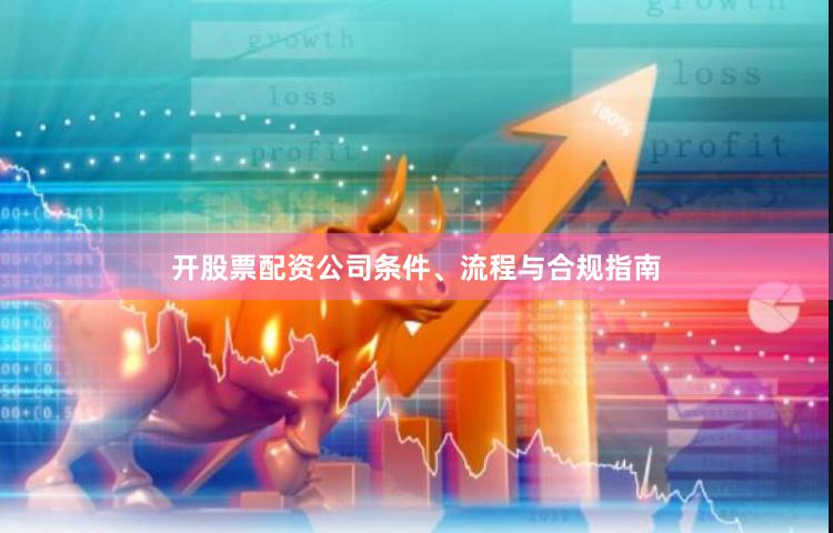 开股票配资公司条件、流程与合规指南