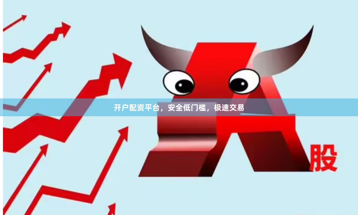 开户配资平台，安全低门槛，极速交易