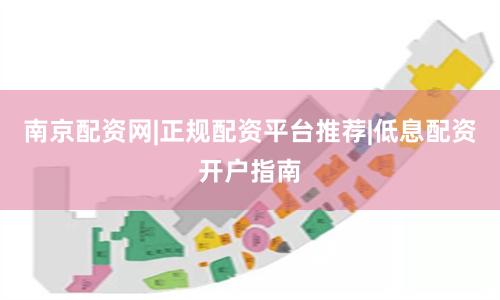 南京配资网|正规配资平台推荐|低息配资开户指南
