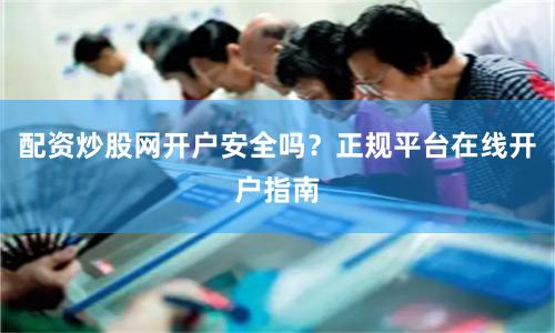 配资炒股网开户安全吗？正规平台在线开户指南