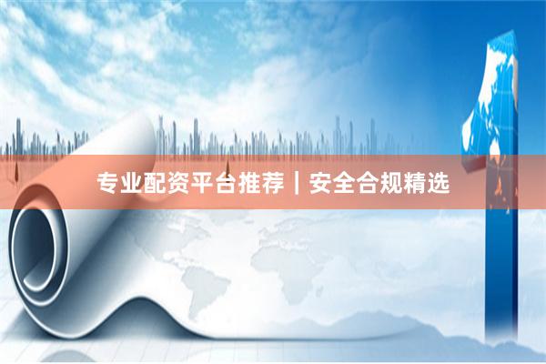 专业配资平台推荐｜安全合规精选