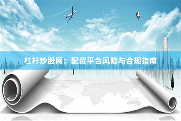 杠杆炒股网：配资平台风险与合规指南
