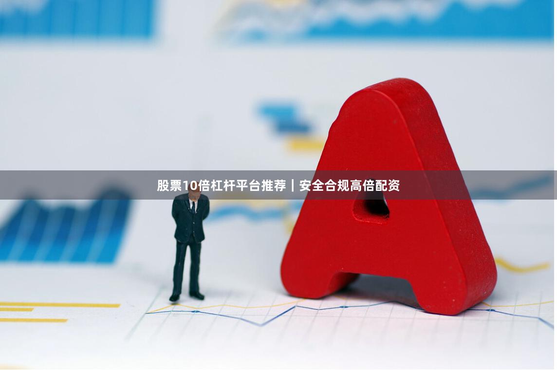 股票10倍杠杆平台推荐｜安全合规高倍配资