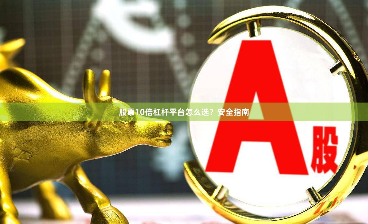 股票10倍杠杆平台怎么选？安全指南