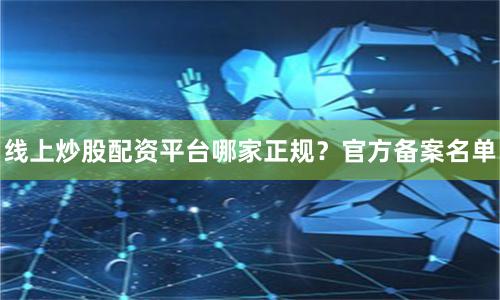 线上炒股配资平台哪家正规？官方备案名单