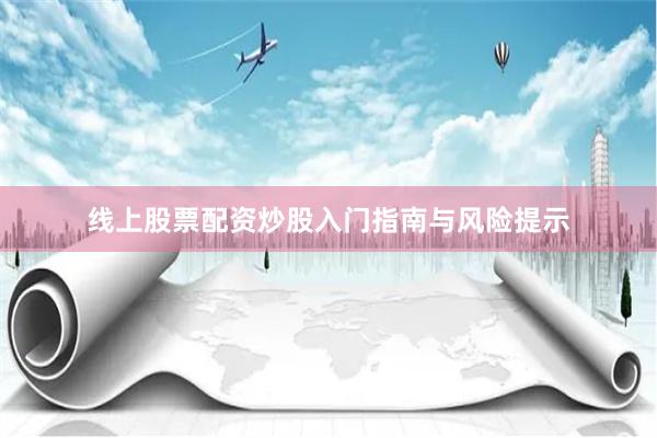 线上股票配资炒股入门指南与风险提示