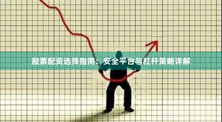 股票配资选择指南：安全平台与杠杆策略详解