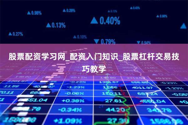 股票配资学习网_配资入门知识_股票杠杆交易技巧教学