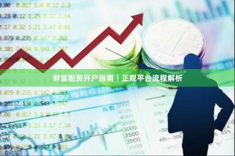 财富配资开户指南｜正规平台流程解析
