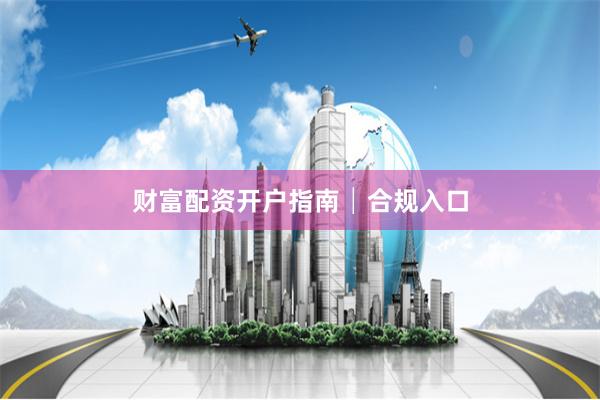 财富配资开户指南│合规入口