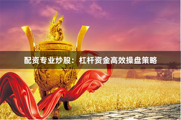 配资专业炒股：杠杆资金高效操盘策略